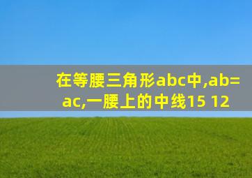 在等腰三角形abc中,ab=ac,一腰上的中线15 12